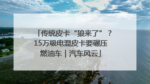 传统皮卡“狼来了”？15万级电混皮卡要碾压燃油车｜汽车风云