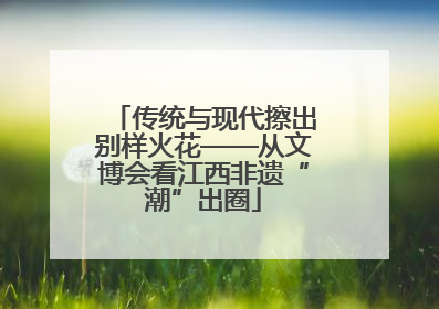 传统与现代擦出别样火花——从文博会看江西非遗“潮”出圈