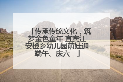 传承传统文化，筑梦金色童年 宜宾江安橙乡幼儿园萌娃迎端午、庆六一