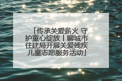传承关爱薪火 守护童心绽放丨聊城市住建局开展关爱残疾儿童志愿服务活动