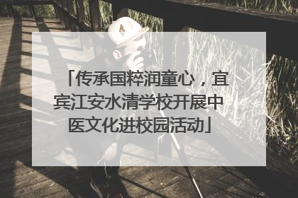 传承国粹润童心，宜宾江安水清学校开展中医文化进校园活动