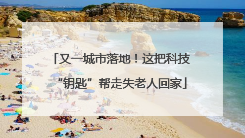 又一城市落地！这把科技“钥匙”帮走失老人回家