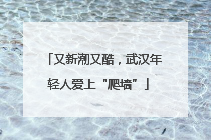 又新潮又酷，武汉年轻人爱上“爬墙”