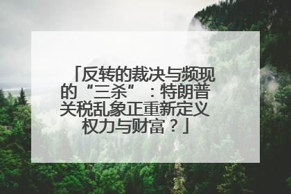 反转的裁决与频现的“三杀”：特朗普关税乱象正重新定义权力与财富？