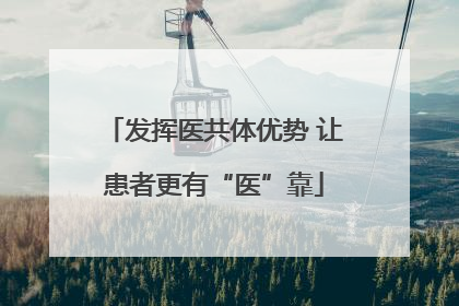 发挥医共体优势 让患者更有“医”靠