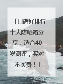 口碑好排行十大防晒霜分享：适合40岁测评，买对不买贵！