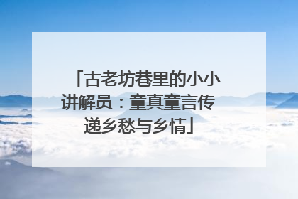 古老坊巷里的小小讲解员：童真童言传递乡愁与乡情