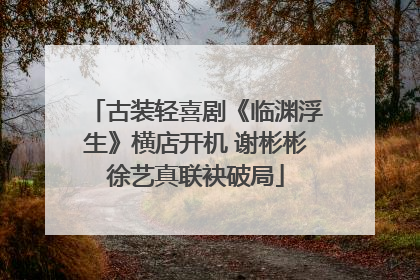 古装轻喜剧《临渊浮生》横店开机 谢彬彬徐艺真联袂破局