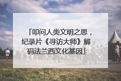 叩问人类文明之思，纪录片《寻访大师》解码法兰西文化基因