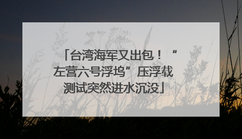 台湾海军又出包！“左营六号浮坞”压浮载测试突然进水沉没