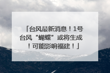 台风最新消息！1号台风“蝴蝶”或将生成！可能影响福建！