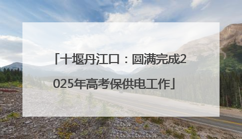 十堰丹江口：圆满完成2025年高考保供电工作