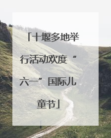 十堰多地举行活动欢度“六一”国际儿童节