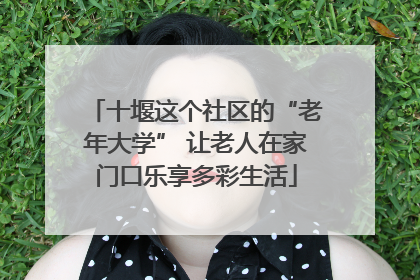 十堰这个社区的“老年大学” 让老人在家门口乐享多彩生活