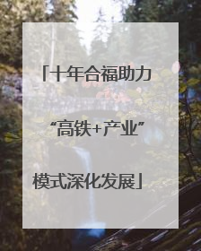 十年合福助力“高铁+产业”模式深化发展