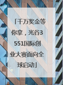 千万奖金等你拿，光谷3551国际创业大赛面向全球启动