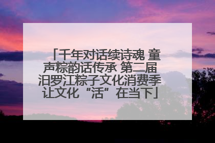 千年对话续诗魂 童声粽韵话传承 第二届汨罗江粽子文化消费季让文化“活”在当下
