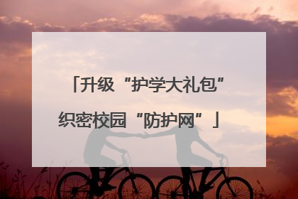 升级“护学大礼包”织密校园“防护网”