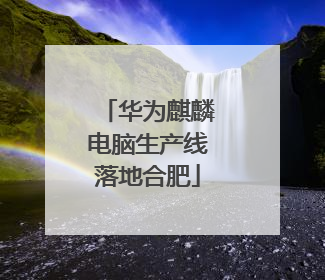 华为麒麟电脑生产线落地合肥