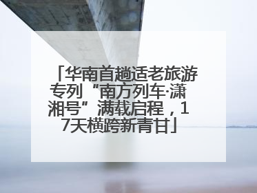 华南首趟适老旅游专列“南方列车·潇湘号”满载启程，17天横跨新青甘