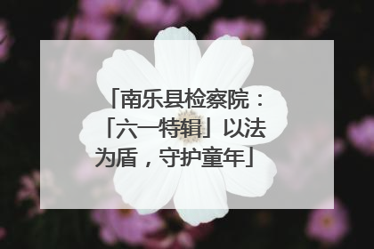 南乐县检察院：「六一特辑」以法为盾，守护童年