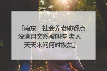 南京一社会养老助餐点没满月突然被叫停 老人天天来问何时恢复