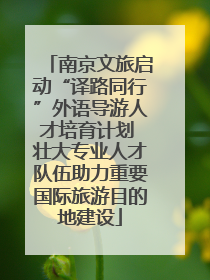 南京文旅启动“译路同行”外语导游人才培育计划 壮大专业人才队伍助力重要国际旅游目的地建设