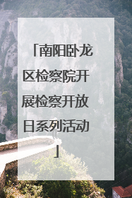 南阳卧龙区检察院开展检察开放日系列活动