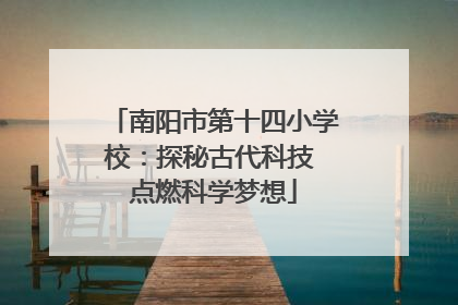 南阳市第十四小学校：探秘古代科技 点燃科学梦想
