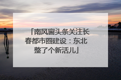 南风窗头条关注长春都市圈建设：东北整了个新活儿