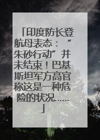 印度防长登航母表态：“朱砂行动”并未结束！巴基斯坦军方高官称这是一种危险的状况……