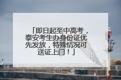 即日起至中高考，泰安考生办身份证优先发放，特殊情况可送证上门！