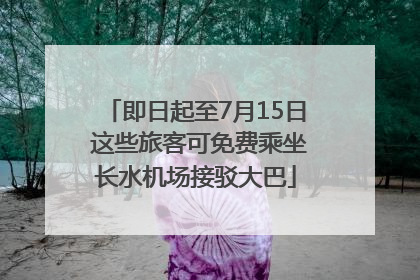 即日起至7月15日 这些旅客可免费乘坐长水机场接驳大巴