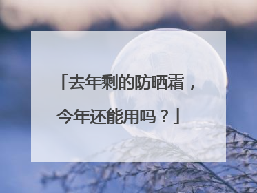 去年剩的防晒霜，今年还能用吗？
