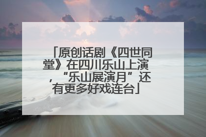 原创话剧《四世同堂》在四川乐山上演，“乐山展演月”还有更多好戏连台
