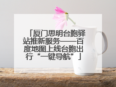 厦门思明台胞驿站推新服务——百度地图上线台胞出行“一键导航”