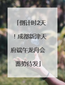 倒计时2天！成都新津天府端午龙舟会蓄势待发