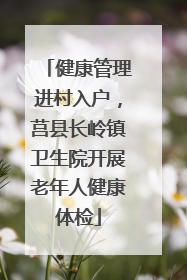 健康管理进村入户，莒县长岭镇卫生院开展老年人健康体检