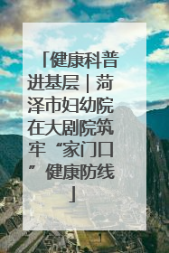 健康科普进基层｜菏泽市妇幼院在大剧院筑牢“家门口”健康防线