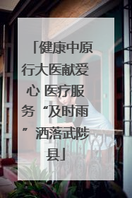 健康中原行大医献爱心 医疗服务“及时雨”洒落武陟县