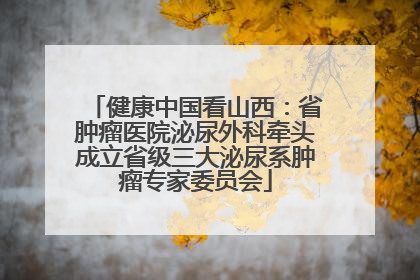 健康中国看山西：省肿瘤医院泌尿外科牵头成立省级三大泌尿系肿瘤专家委员会