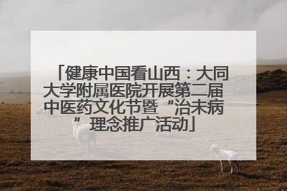健康中国看山西：大同大学附属医院开展第二届中医药文化节暨“治未病”理念推广活动