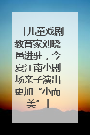 儿童戏剧教育家刘晓邑进驻，今夏江南小剧场亲子演出更加“小而美”