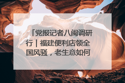 党报记者八闽调研行｜福建便利店领全国风骚，老生意如何玩出新玩法？