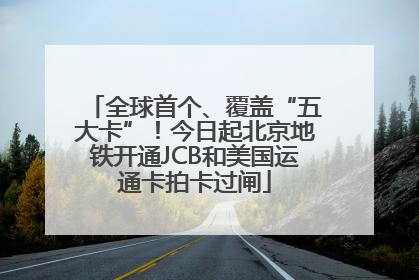 全球首个、覆盖“五大卡”！今日起北京地铁开通JCB和美国运通卡拍卡过闸