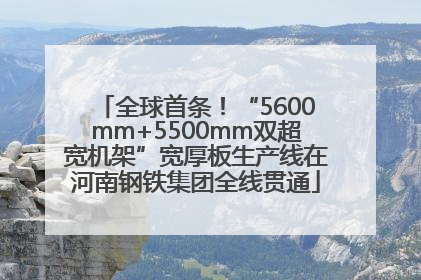 全球首条！“5600mm+5500mm双超宽机架”宽厚板生产线在河南钢铁集团全线贯通