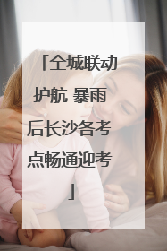 全城联动护航 暴雨后长沙各考点畅通迎考