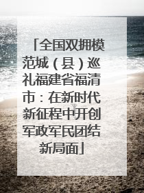 全国双拥模范城（县）巡礼福建省福清市：在新时代新征程中开创军政军民团结新局面