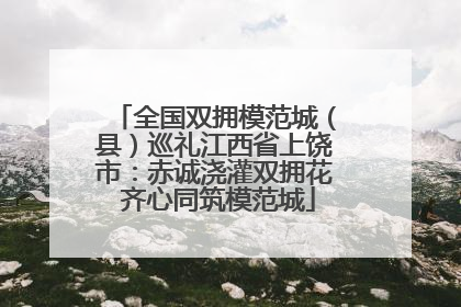 全国双拥模范城（县）巡礼江西省上饶市：赤诚浇灌双拥花 齐心同筑模范城