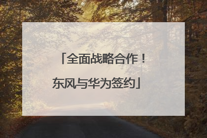 全面战略合作！东风与华为签约